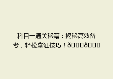 科目一通关秘籍：揭秘高效备考，轻松拿证技巧！🎓🔍