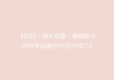《科目一通关攻略：揭秘新手司机考试难点与应对技巧》
