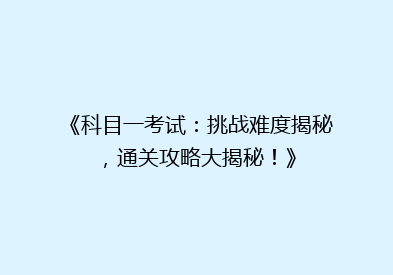 《科目一考试：挑战难度揭秘，通关攻略大揭秘！》