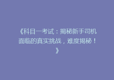 《科目一考试：揭秘新手司机面临的真实挑战，难度揭秘！》