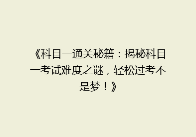 《科目一通关秘籍：揭秘科目一考试难度之谜，轻松过考不是梦！》
