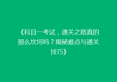 《科目一考试，通关之路真的那么坎坷吗？揭秘难点与通关技巧》