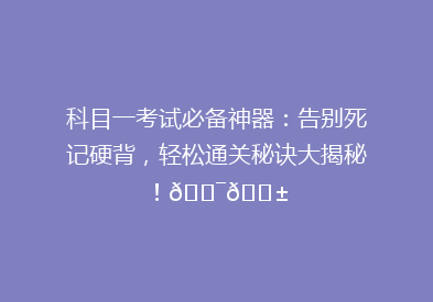 科目一考试必备神器：告别死记硬背，轻松通关秘诀大揭秘！🎯📱