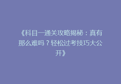 《科目一通关攻略揭秘：真有那么难吗？轻松过考技巧大公开》