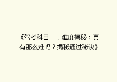 《驾考科目一，难度揭秘：真有那么难吗？揭秘通过秘诀》