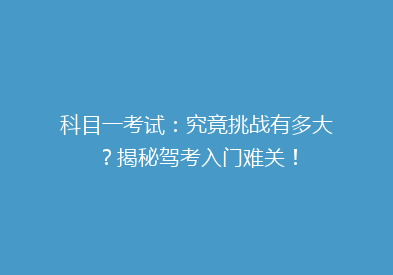 科目一考试：究竟挑战有多大？揭秘驾考入门难关！