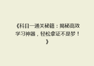 《科目一通关秘籍：揭秘高效学习神器，轻松拿证不是梦！》