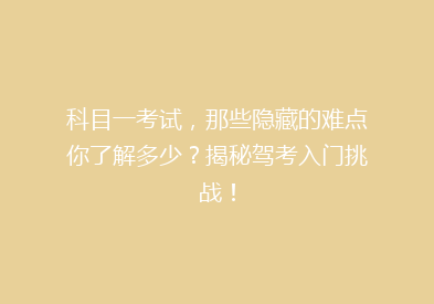 科目一考试，那些隐藏的难点你了解多少？揭秘驾考入门挑战！