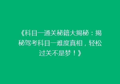 《科目一通关秘籍大揭秘：揭秘驾考科目一难度真相，轻松过关不是梦！》