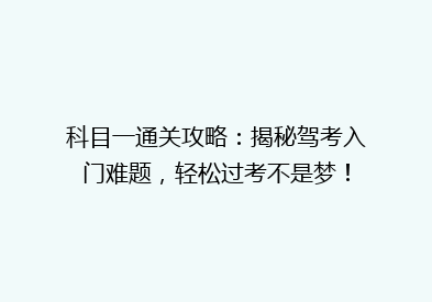 科目一通关攻略：揭秘驾考入门难题，轻松过考不是梦！