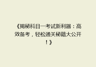 《揭秘科目一考试新利器：高效备考，轻松通关秘籍大公开！》