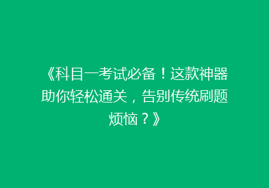 《科目一考试必备！这款神器助你轻松通关，告别传统刷题烦恼？》