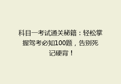 科目一考试通关秘籍：轻松掌握驾考必知100题，告别死记硬背！