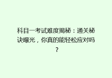 科目一考试难度揭秘：通关秘诀曝光，你真的能轻松应对吗？