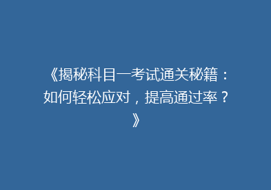 《揭秘科目一考试通关秘籍：如何轻松应对，提高通过率？》