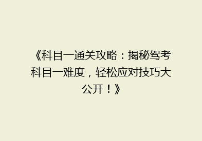 《科目一通关攻略：揭秘驾考科目一难度，轻松应对技巧大公开！》