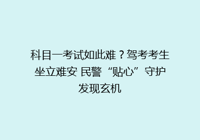 科目一考试如此难？驾考考生坐立难安 民警“贴心”守护发现玄机