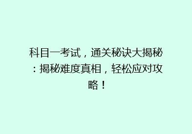 科目一考试，通关秘诀大揭秘：揭秘难度真相，轻松应对攻略！