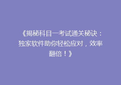 《揭秘科目一考试通关秘诀：独家软件助你轻松应对，效率翻倍！》