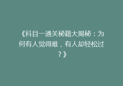《科目一通关秘籍大揭秘：为何有人觉得难，有人却轻松过？》