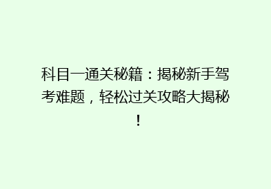 科目一通关秘籍：揭秘新手驾考难题，轻松过关攻略大揭秘！