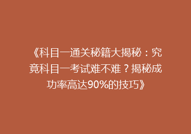 《科目一通关秘籍大揭秘：究竟科目一考试难不难？揭秘成功率高达90%的技巧》