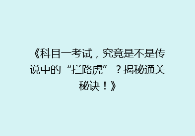 《科目一考试，究竟是不是传说中的“拦路虎”？揭秘通关秘诀！》