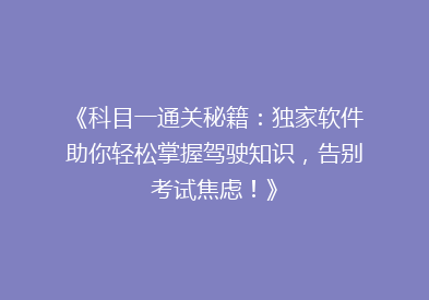 《科目一通关秘籍：独家软件助你轻松掌握驾驶知识，告别考试焦虑！》