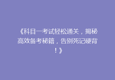 《科目一考试轻松通关，揭秘高效备考秘籍，告别死记硬背！》