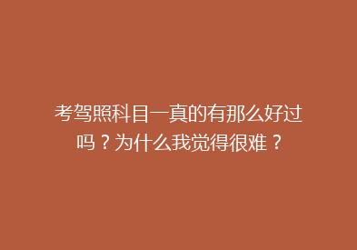 考驾照科目一真的有那么好过吗？为什么我觉得很难？