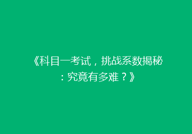 《科目一考试，挑战系数揭秘：究竟有多难？》