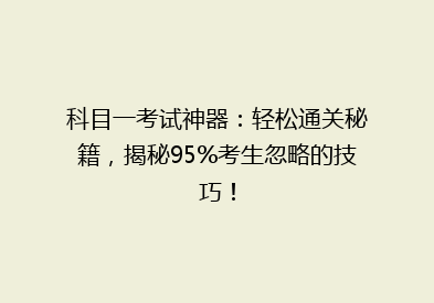 科目一考试神器：轻松通关秘籍，揭秘95%考生忽略的技巧！