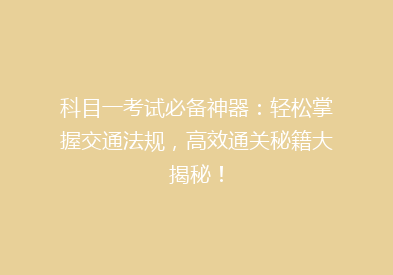 科目一考试必备神器：轻松掌握交通法规，高效通关秘籍大揭秘！