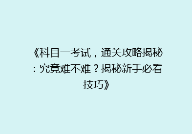 《科目一考试，通关攻略揭秘：究竟难不难？揭秘新手必看技巧》