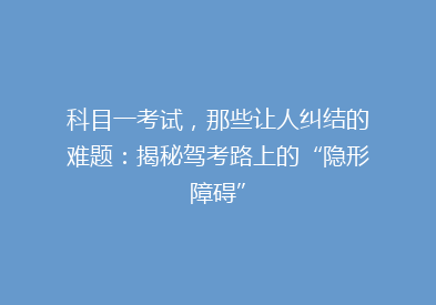 科目一考试，那些让人纠结的难题：揭秘驾考路上的“隐形障碍”