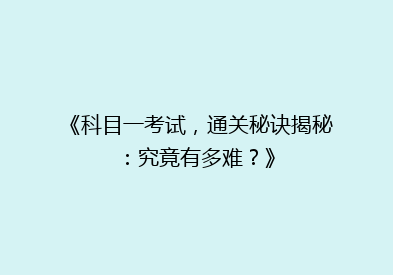 《科目一考试，通关秘诀揭秘：究竟有多难？》