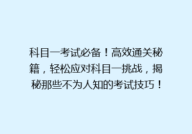 科目一考试必备！高效通关秘籍，轻松应对科目一挑战，揭秘那些不为人知的考试技巧！