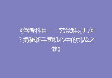《驾考科目一：究竟难易几何？揭秘新手司机心中的挑战之谜》