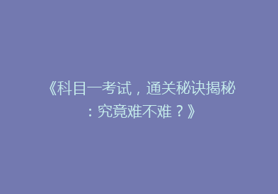 《科目一考试，通关秘诀揭秘：究竟难不难？》