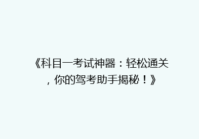 《科目一考试神器：轻松通关，你的驾考助手揭秘！》