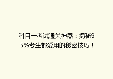 科目一考试通关神器：揭秘95%考生都爱用的秘密技巧！