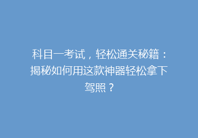科目一考试，轻松通关秘籍：揭秘如何用这款神器轻松拿下驾照？