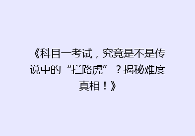 《科目一考试，究竟是不是传说中的“拦路虎”？揭秘难度真相！》