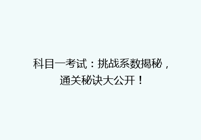 科目一考试：挑战系数揭秘，通关秘诀大公开！