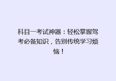 科目一考试神器：轻松掌握驾考必备知识，告别传统学习烦恼！