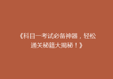 《科目一考试必备神器，轻松通关秘籍大揭秘！》