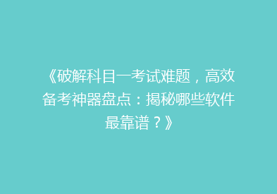 《破解科目一考试难题，高效备考神器盘点：揭秘哪些软件最靠谱？》