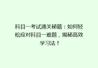 科目一考试通关秘籍：如何轻松应对科目一难题，揭秘高效学习法！
