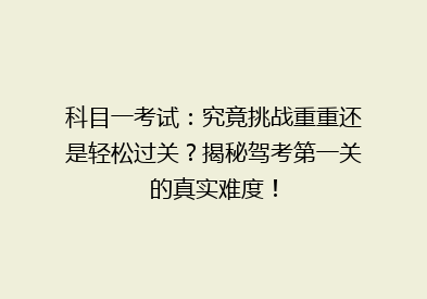 科目一考试：究竟挑战重重还是轻松过关？揭秘驾考第一关的真实难度！