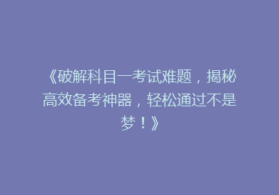 《破解科目一考试难题，揭秘高效备考神器，轻松通过不是梦！》